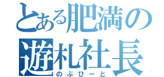 とある肥満の遊札社長（のぶひーと）