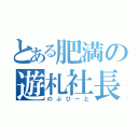 とある肥満の遊札社長（のぶひーと）