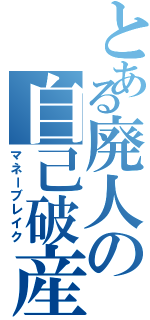 とある廃人の自己破産（マネーブレイク）