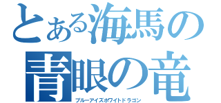 とある海馬の青眼の竜（ブルーアイズホワイトドラゴン）