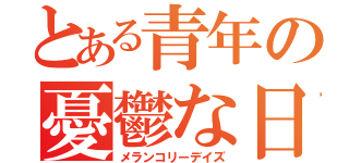 とある青年の憂鬱な日々（メランコリーデイズ）