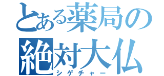 とある薬局の絶対大仏神（シゲチャー）