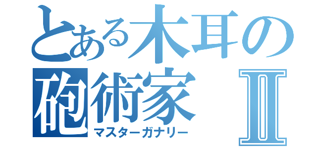 とある木耳の砲術家Ⅱ（マスターガナリー）