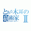 とある木耳の砲術家Ⅱ（マスターガナリー）