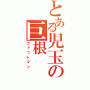 とある児玉の巨根（ファットマン）