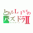 とあるＬＩＮＥのパズドラⅡ（ファミリー♪）