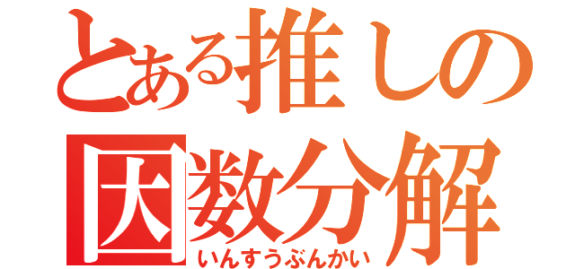 とある推しの因数分解（いんすうぶんかい）