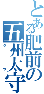 とある肥前の五州太守（クマ）