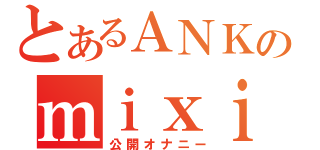 とあるＡＮＫのｍｉｘｉ（公開オナニー）