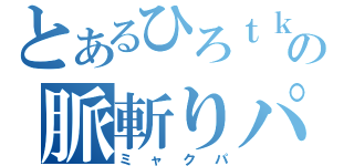 とあるひろｔｋの脈斬りパーティ（ミャクパ）