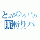 とあるひろｔｋの脈斬りパーティ（ミャクパ）