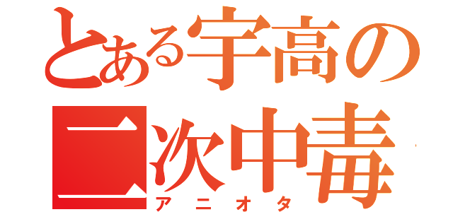 とある宇高の二次中毒（アニオタ）