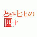 とある七七の四十（一）