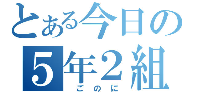 とある今日の５年２組（ ご の に ）