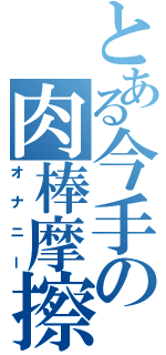 とある今手の肉棒摩擦（オナニー）