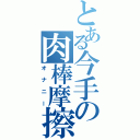 とある今手の肉棒摩擦（オナニー）