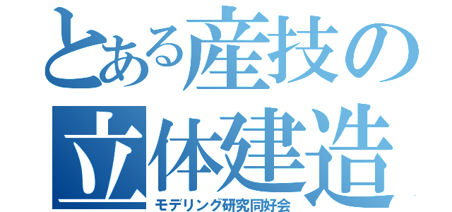 とある産技の立体建造（モデリング研究同好会）