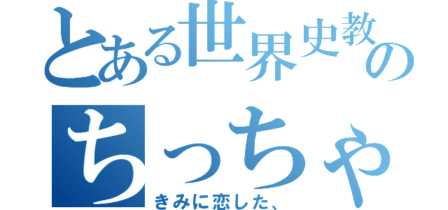 とある世界史教師のちっちゃいおっさん（きみに恋した、）