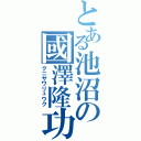 とある池沼の國澤隆功（クニサワリュウク）