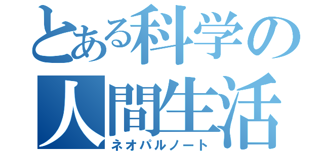 とある科学の人間生活（ネオパルノート）