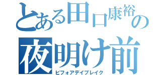 とある田口康裕の夜明け前（ビフォアデイブレイク）