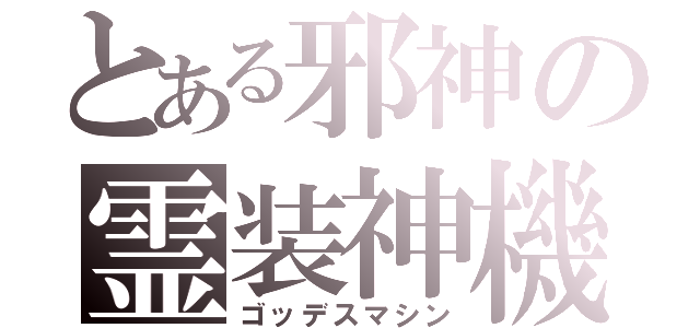 とある邪神の霊装神機（ゴッデスマシン）