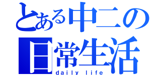 とある中二の日常生活（ｄａｉｌｙ ｌｉｆｅ）