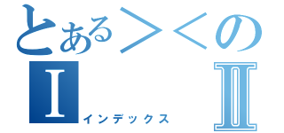 とある＞＜のⅠⅡ（インデックス）