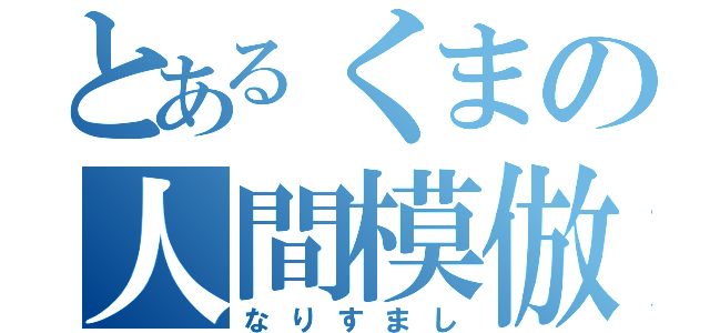 とあるくまの人間模倣（なりすまし）