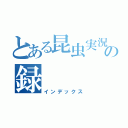 とある昆虫実況者の録（インデックス）