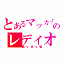 とあるマッカチンのレディオ～♪（真っ赤な嘘）