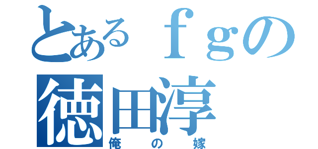 とあるｆｇの徳田淳（俺の嫁）