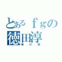 とあるｆｇの徳田淳（俺の嫁）