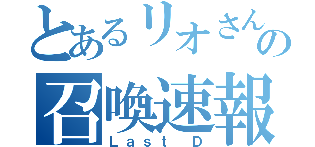 とあるリオさんの召喚速報（Ｌａｓｔ Ｄ）