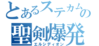 とあるステカムの聖剣爆発しろ（エルシディオン）