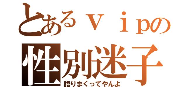 とあるｖｉｐの性別迷子（語りまくってやんよ）