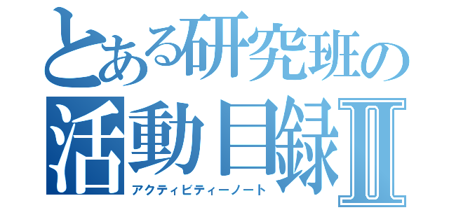 とある研究班の活動目録Ⅱ（アクティビティーノート）