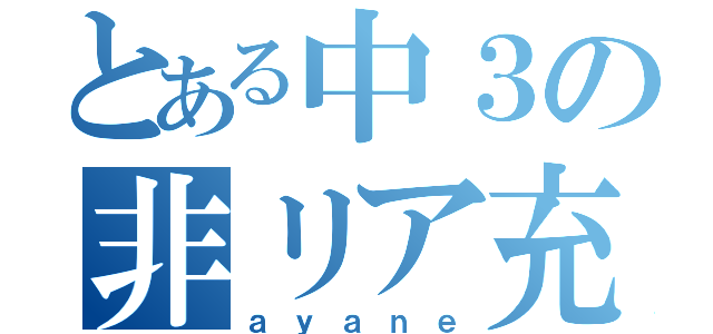 とある中３の非リア充（ａｙａｎｅ）