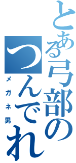 とある弓部のつんでれ（メガネ男）