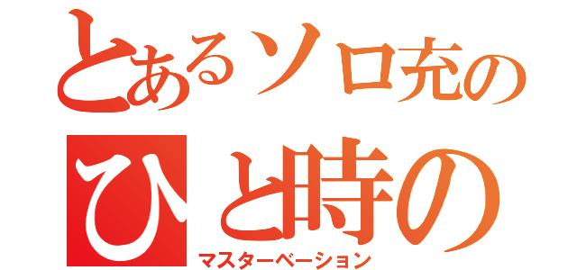 とあるソロ充のひと時の快感（マスターベーション）