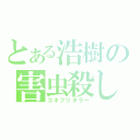 とある浩樹の害虫殺し（ゴキブリキラー）