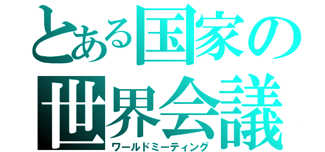 とある国家の世界会議（ワールドミーティング）