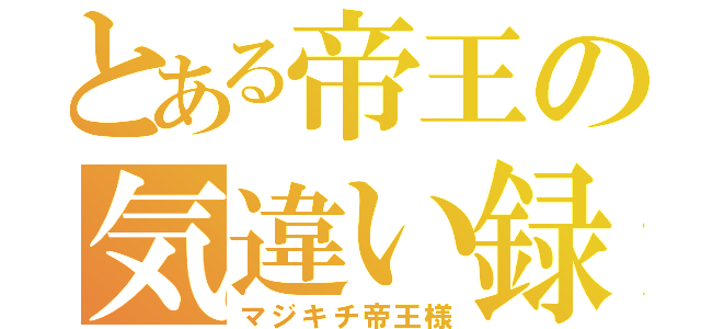 とある帝王の気違い録（マジキチ帝王様）