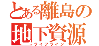 とある離島の地下資源（ライフライン）