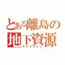 とある離島の地下資源（ライフライン）