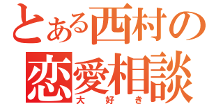 とある西村の恋愛相談（大好き）