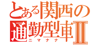 とある関西の通勤型車両Ⅱ（ニマナナ）