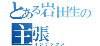 とある岩田生の主張（インデックス）