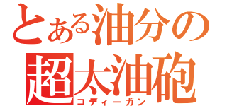 とある油分の超太油砲（コディーガン）