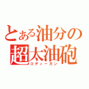 とある油分の超太油砲（コディーガン）